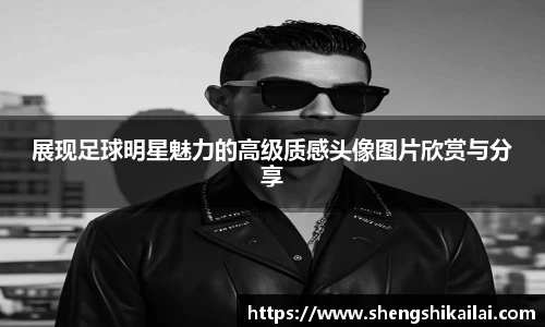 展现足球明星魅力的高级质感头像图片欣赏与分享