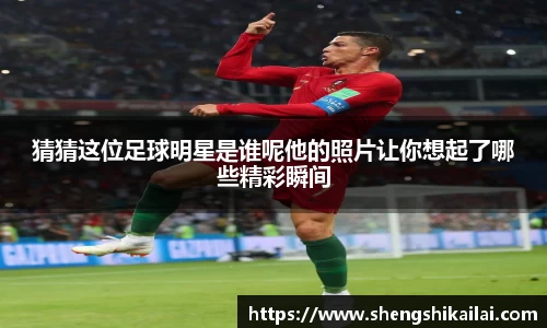 猜猜这位足球明星是谁呢他的照片让你想起了哪些精彩瞬间